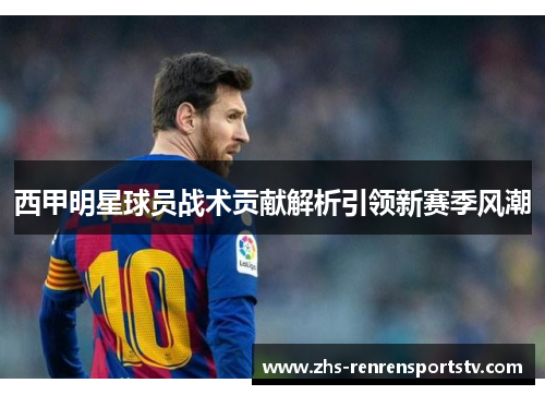 西甲明星球员战术贡献解析引领新赛季风潮