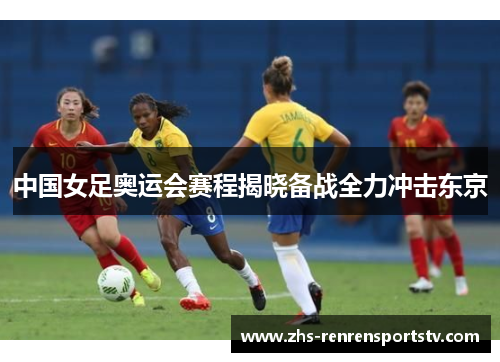 中国女足奥运会赛程揭晓备战全力冲击东京